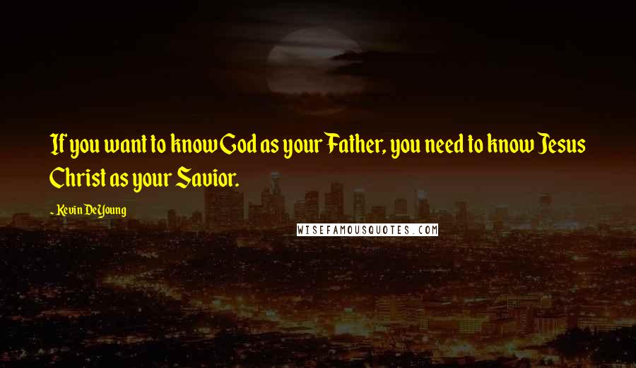 Kevin DeYoung Quotes: If you want to know God as your Father, you need to know Jesus Christ as your Savior.