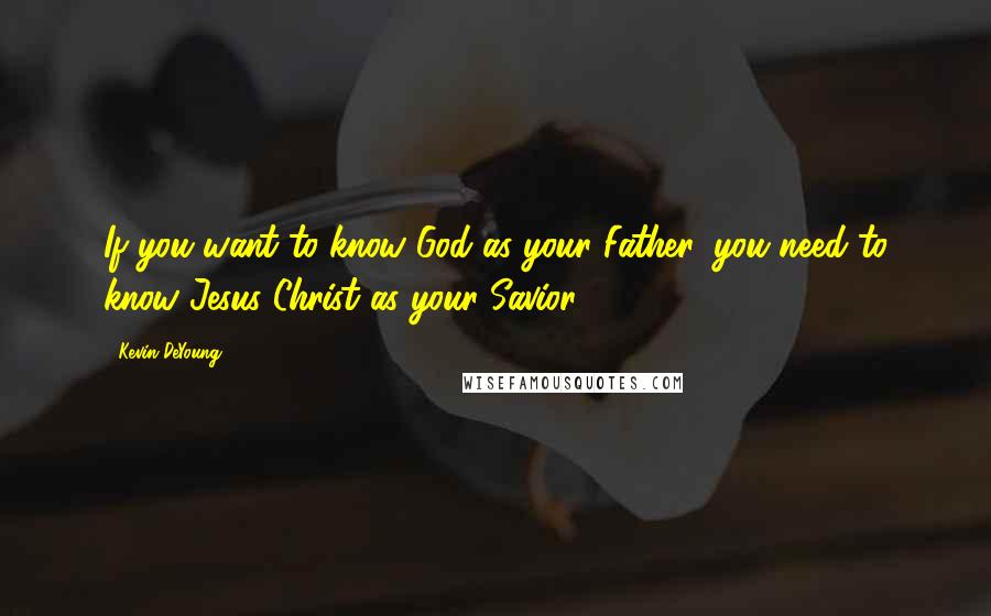 Kevin DeYoung Quotes: If you want to know God as your Father, you need to know Jesus Christ as your Savior.