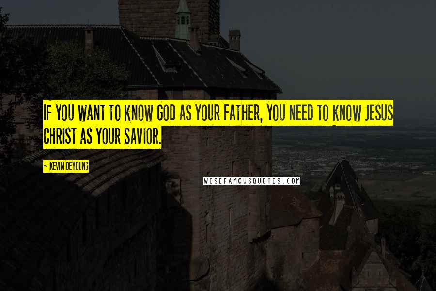 Kevin DeYoung Quotes: If you want to know God as your Father, you need to know Jesus Christ as your Savior.