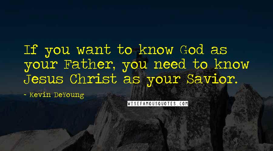 Kevin DeYoung Quotes: If you want to know God as your Father, you need to know Jesus Christ as your Savior.