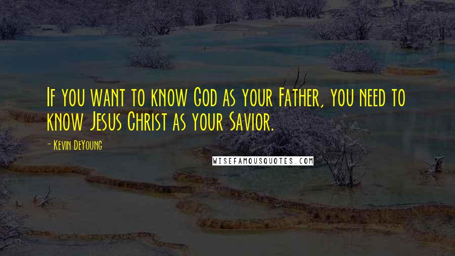 Kevin DeYoung Quotes: If you want to know God as your Father, you need to know Jesus Christ as your Savior.