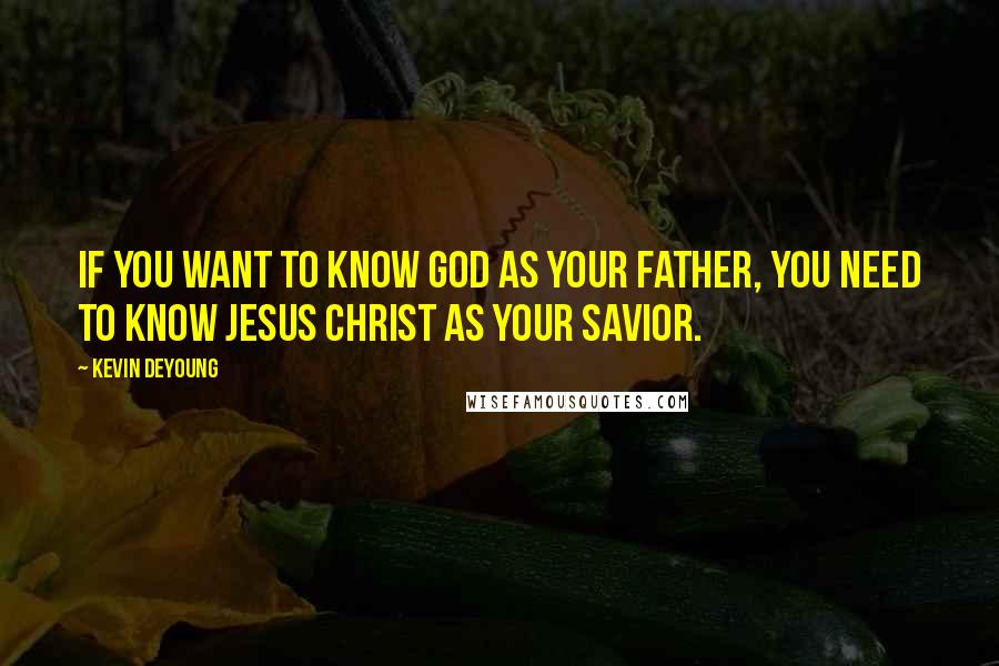 Kevin DeYoung Quotes: If you want to know God as your Father, you need to know Jesus Christ as your Savior.