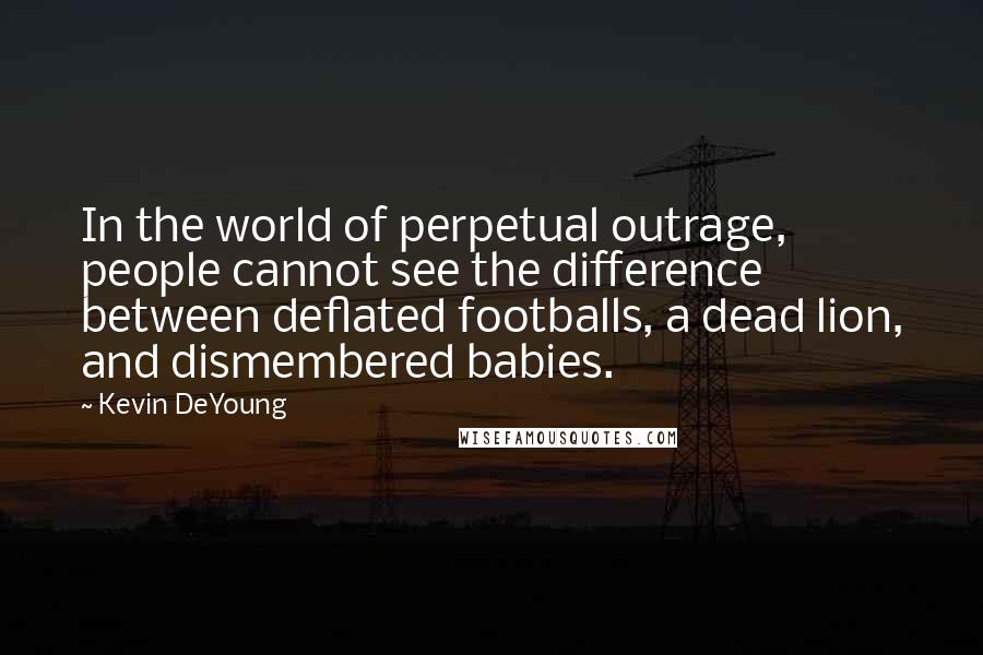 Kevin DeYoung Quotes: In the world of perpetual outrage, people cannot see the difference between deflated footballs, a dead lion, and dismembered babies.