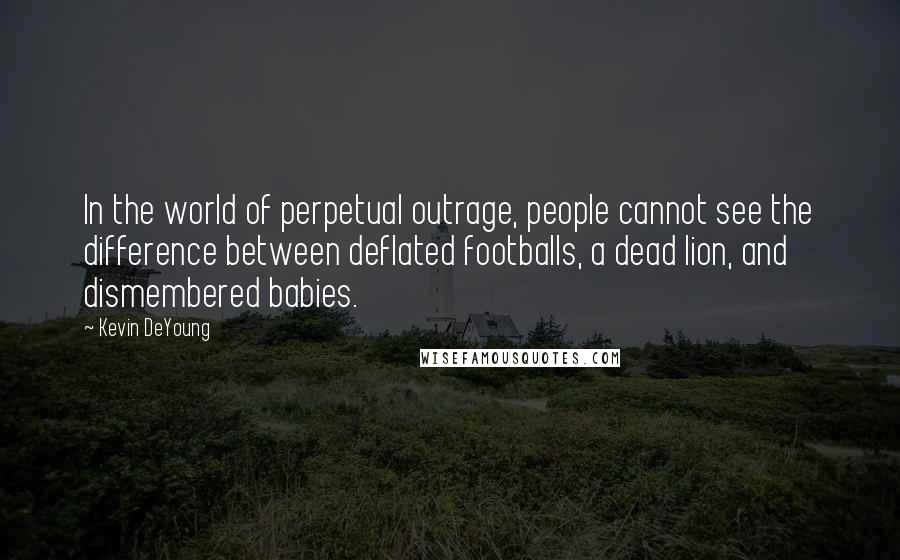 Kevin DeYoung Quotes: In the world of perpetual outrage, people cannot see the difference between deflated footballs, a dead lion, and dismembered babies.