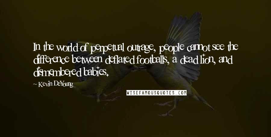 Kevin DeYoung Quotes: In the world of perpetual outrage, people cannot see the difference between deflated footballs, a dead lion, and dismembered babies.