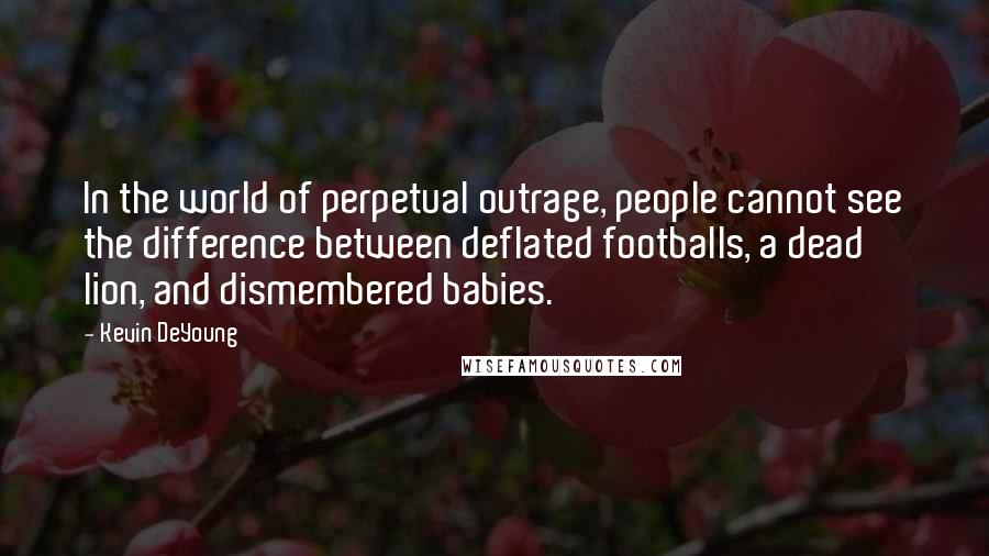 Kevin DeYoung Quotes: In the world of perpetual outrage, people cannot see the difference between deflated footballs, a dead lion, and dismembered babies.