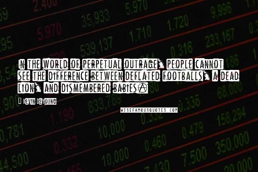 Kevin DeYoung Quotes: In the world of perpetual outrage, people cannot see the difference between deflated footballs, a dead lion, and dismembered babies.