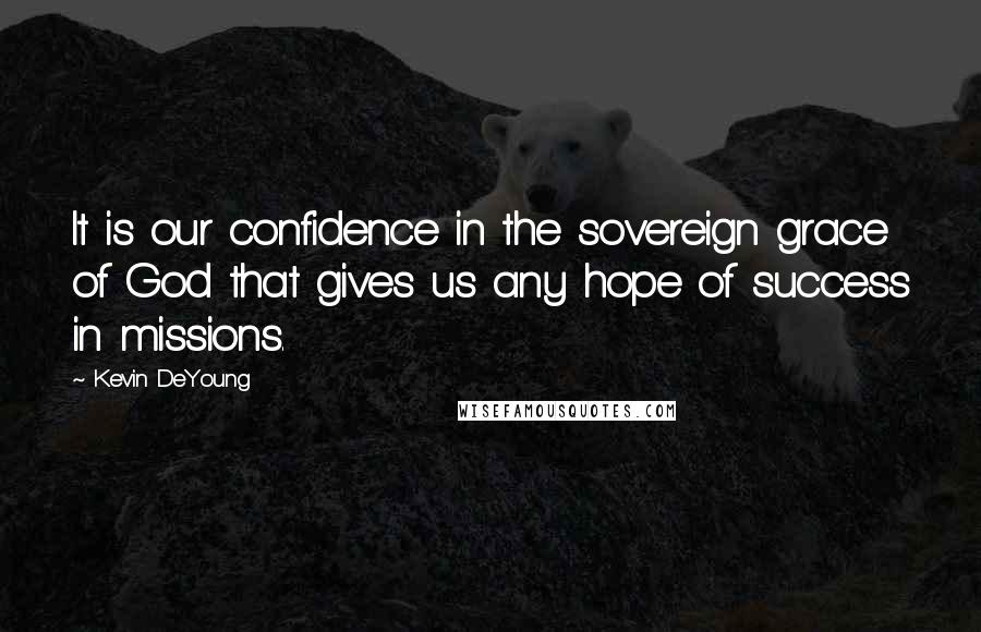 Kevin DeYoung Quotes: It is our confidence in the sovereign grace of God that gives us any hope of success in missions.