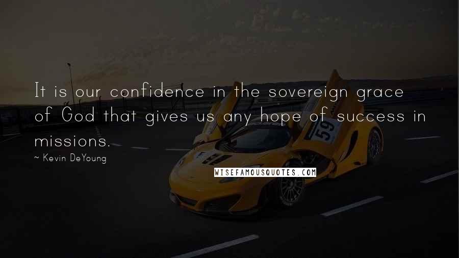 Kevin DeYoung Quotes: It is our confidence in the sovereign grace of God that gives us any hope of success in missions.