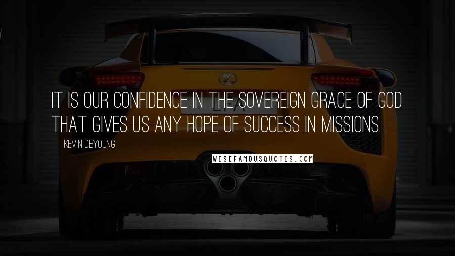 Kevin DeYoung Quotes: It is our confidence in the sovereign grace of God that gives us any hope of success in missions.