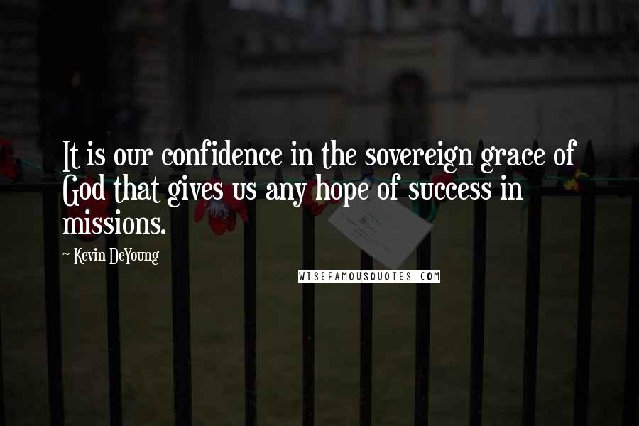 Kevin DeYoung Quotes: It is our confidence in the sovereign grace of God that gives us any hope of success in missions.