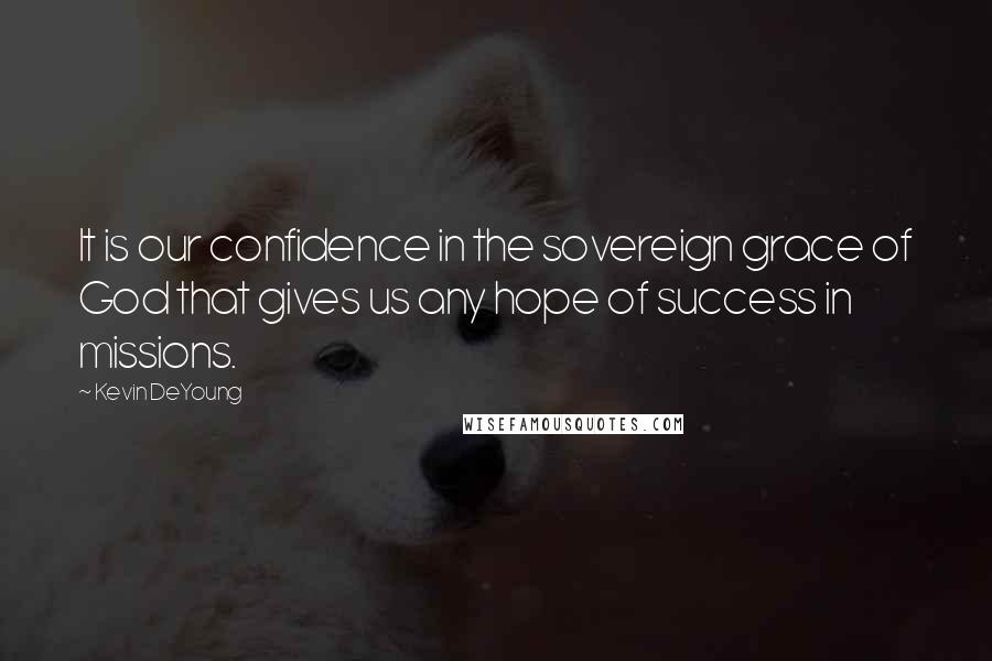 Kevin DeYoung Quotes: It is our confidence in the sovereign grace of God that gives us any hope of success in missions.