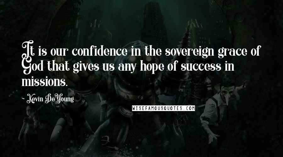 Kevin DeYoung Quotes: It is our confidence in the sovereign grace of God that gives us any hope of success in missions.