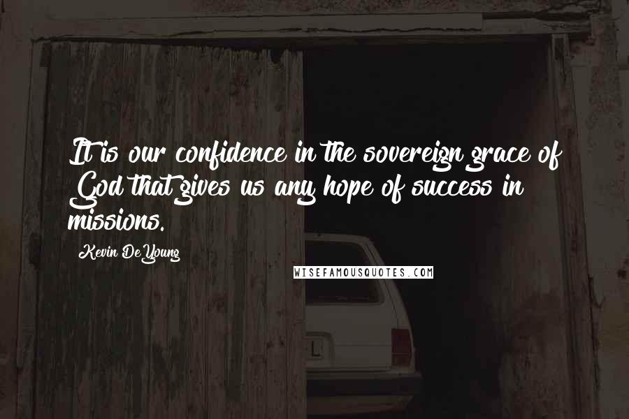 Kevin DeYoung Quotes: It is our confidence in the sovereign grace of God that gives us any hope of success in missions.