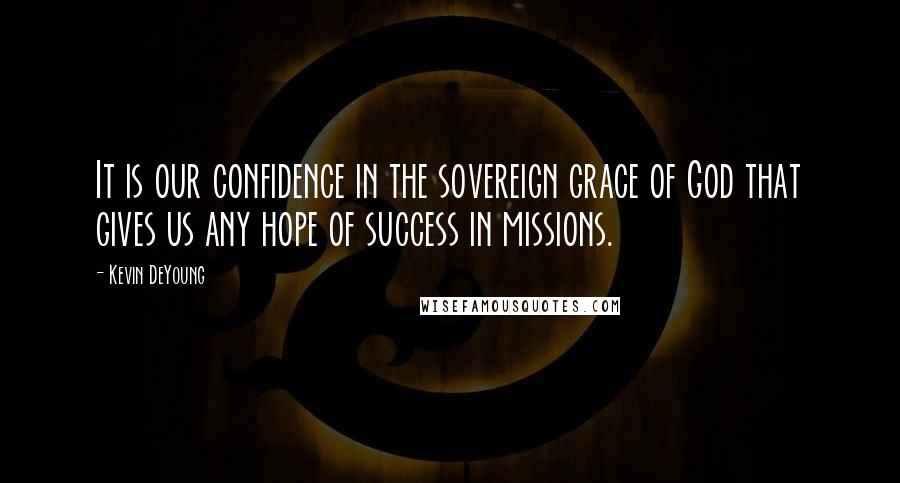 Kevin DeYoung Quotes: It is our confidence in the sovereign grace of God that gives us any hope of success in missions.