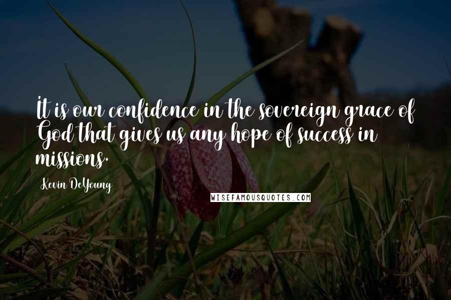 Kevin DeYoung Quotes: It is our confidence in the sovereign grace of God that gives us any hope of success in missions.