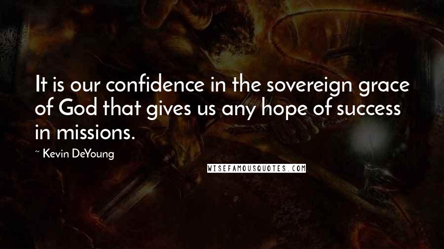 Kevin DeYoung Quotes: It is our confidence in the sovereign grace of God that gives us any hope of success in missions.