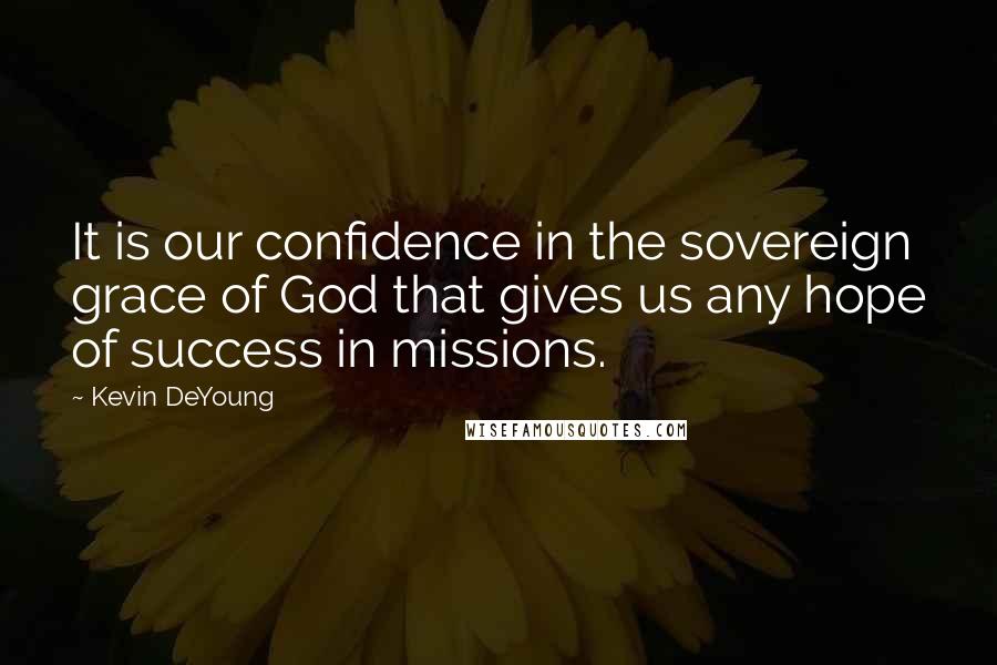 Kevin DeYoung Quotes: It is our confidence in the sovereign grace of God that gives us any hope of success in missions.