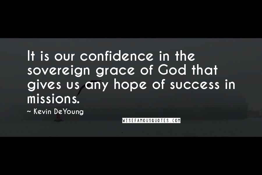 Kevin DeYoung Quotes: It is our confidence in the sovereign grace of God that gives us any hope of success in missions.