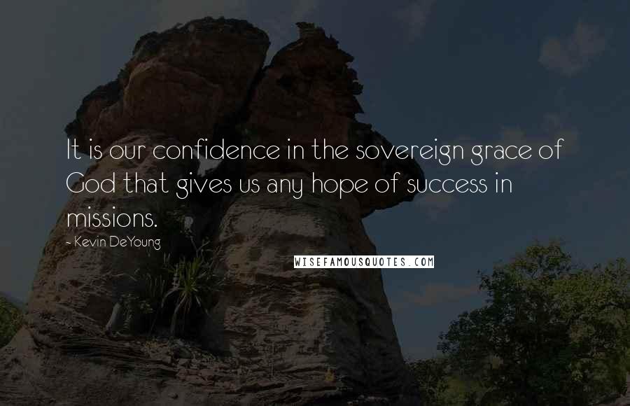 Kevin DeYoung Quotes: It is our confidence in the sovereign grace of God that gives us any hope of success in missions.