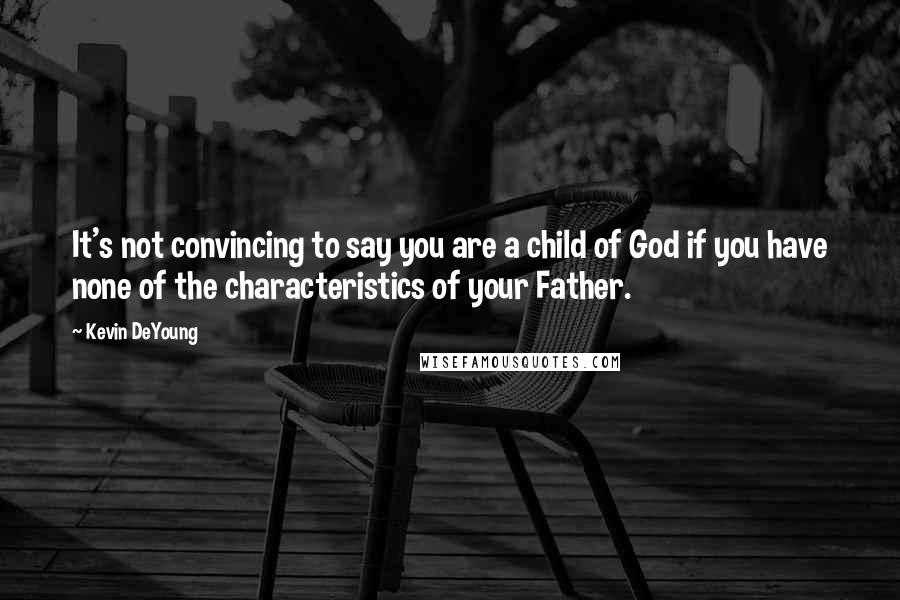 Kevin DeYoung Quotes: It's not convincing to say you are a child of God if you have none of the characteristics of your Father.