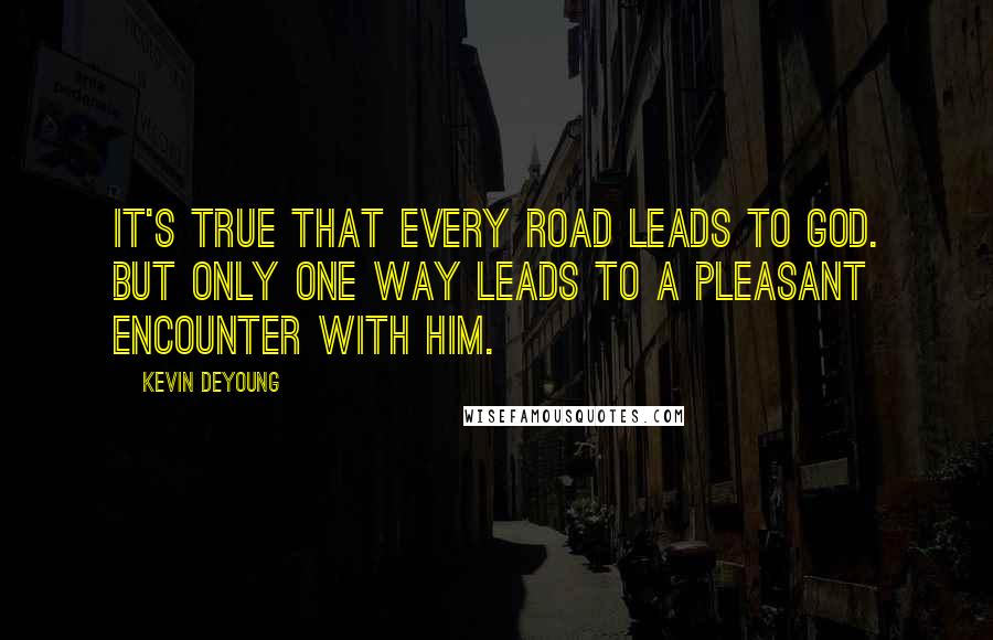 Kevin DeYoung Quotes: It's true that every road leads to God. But only one way leads to a pleasant encounter with Him.