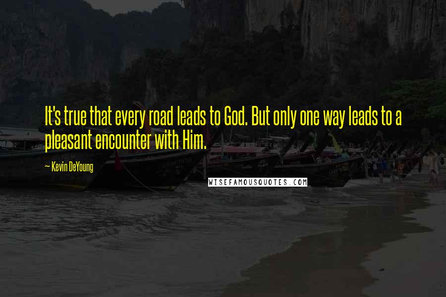 Kevin DeYoung Quotes: It's true that every road leads to God. But only one way leads to a pleasant encounter with Him.