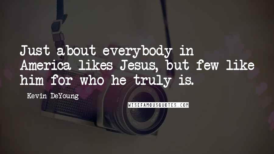 Kevin DeYoung Quotes: Just about everybody in America likes Jesus, but few like him for who he truly is.