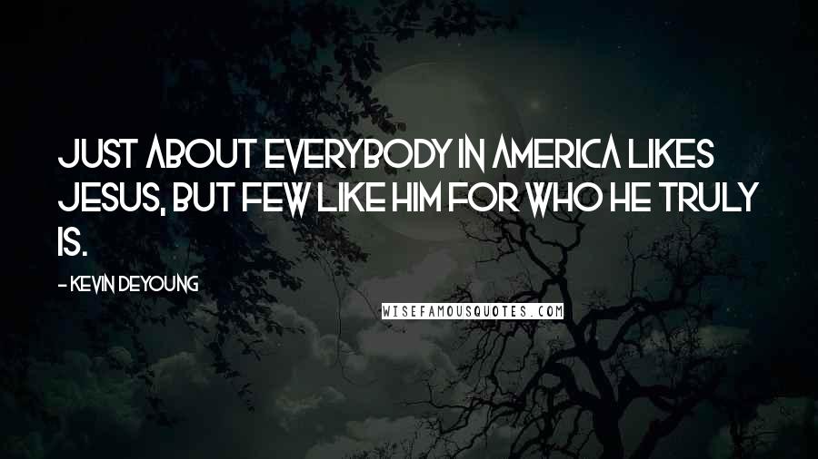 Kevin DeYoung Quotes: Just about everybody in America likes Jesus, but few like him for who he truly is.