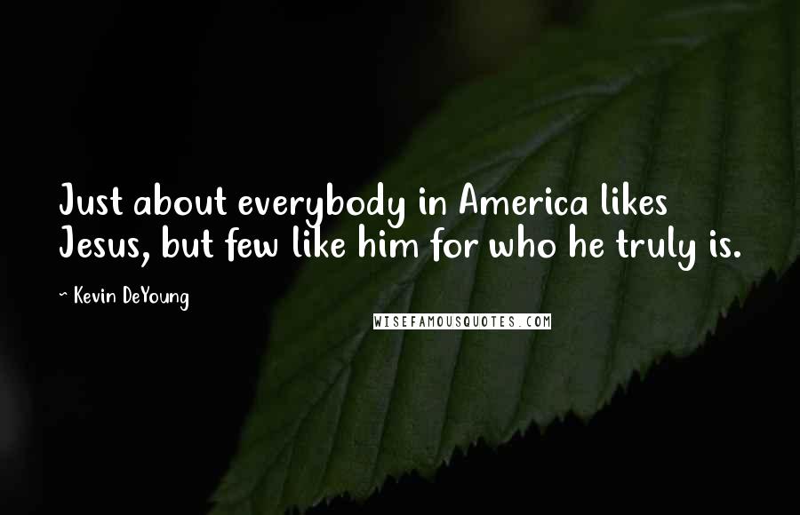 Kevin DeYoung Quotes: Just about everybody in America likes Jesus, but few like him for who he truly is.