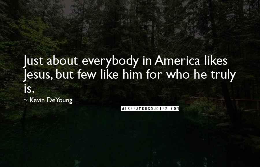 Kevin DeYoung Quotes: Just about everybody in America likes Jesus, but few like him for who he truly is.