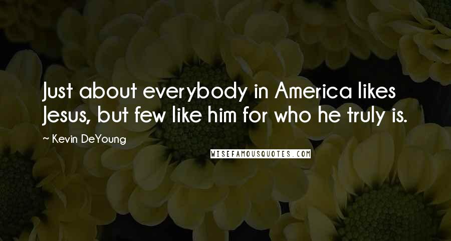 Kevin DeYoung Quotes: Just about everybody in America likes Jesus, but few like him for who he truly is.