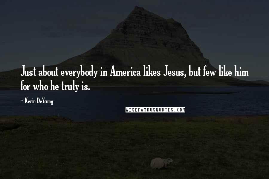 Kevin DeYoung Quotes: Just about everybody in America likes Jesus, but few like him for who he truly is.