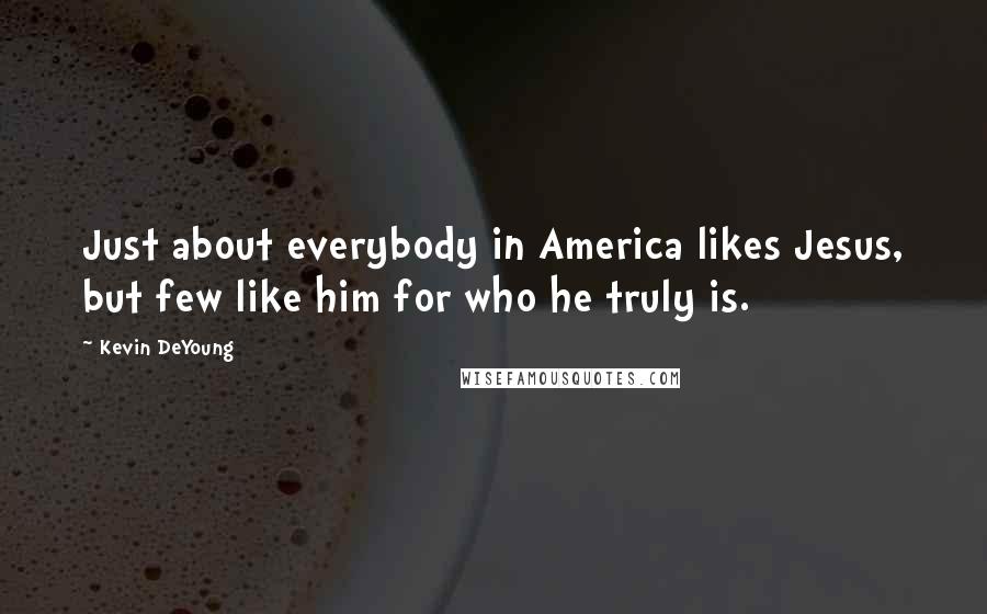 Kevin DeYoung Quotes: Just about everybody in America likes Jesus, but few like him for who he truly is.