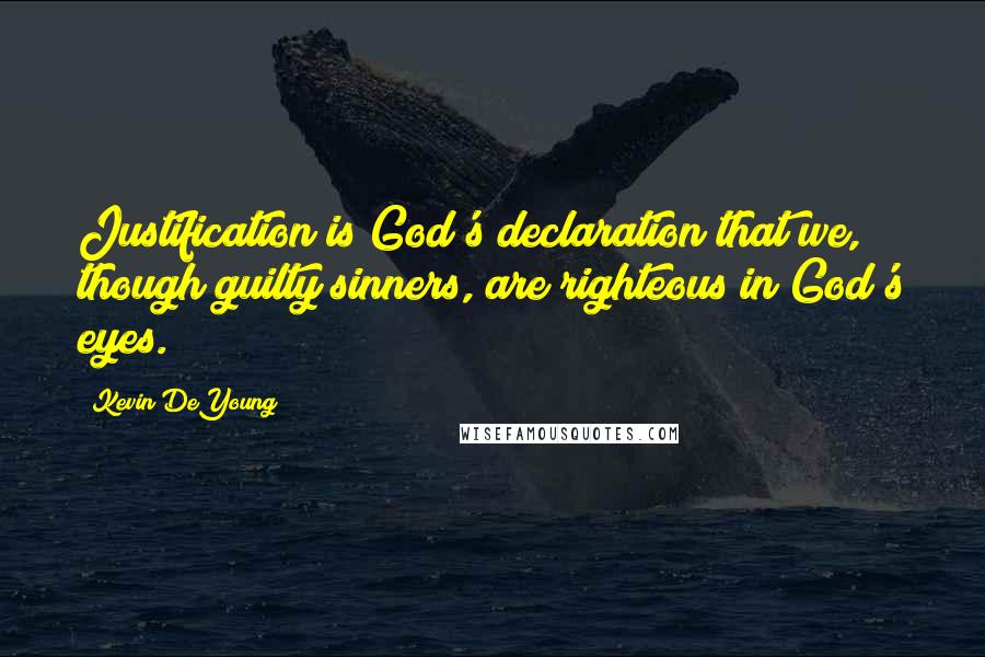 Kevin DeYoung Quotes: Justification is God's declaration that we, though guilty sinners, are righteous in God's eyes.