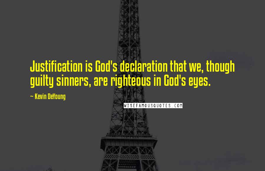 Kevin DeYoung Quotes: Justification is God's declaration that we, though guilty sinners, are righteous in God's eyes.