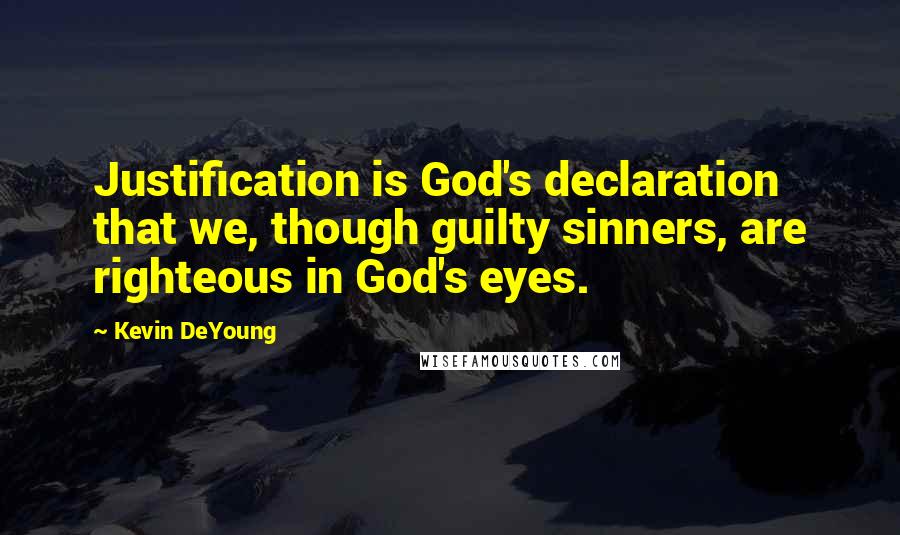 Kevin DeYoung Quotes: Justification is God's declaration that we, though guilty sinners, are righteous in God's eyes.