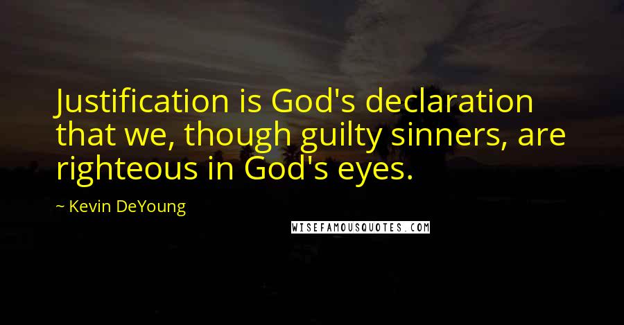 Kevin DeYoung Quotes: Justification is God's declaration that we, though guilty sinners, are righteous in God's eyes.