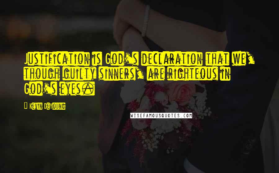 Kevin DeYoung Quotes: Justification is God's declaration that we, though guilty sinners, are righteous in God's eyes.