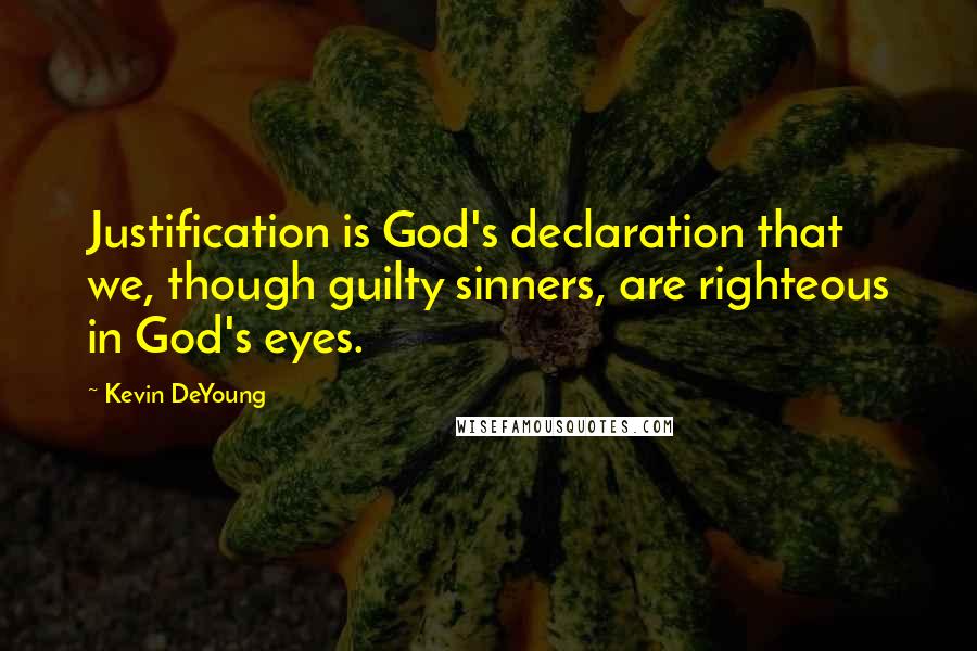Kevin DeYoung Quotes: Justification is God's declaration that we, though guilty sinners, are righteous in God's eyes.