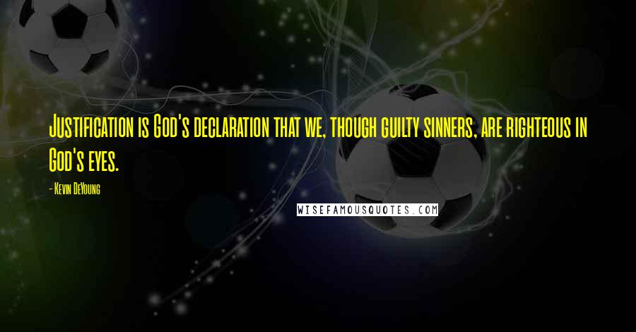 Kevin DeYoung Quotes: Justification is God's declaration that we, though guilty sinners, are righteous in God's eyes.