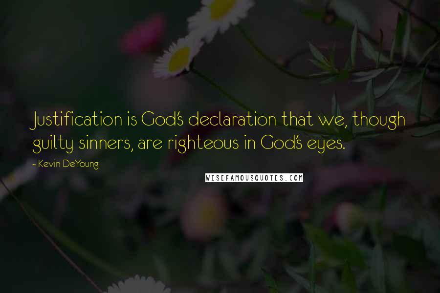 Kevin DeYoung Quotes: Justification is God's declaration that we, though guilty sinners, are righteous in God's eyes.