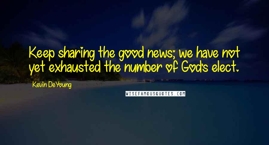 Kevin DeYoung Quotes: Keep sharing the good news; we have not yet exhausted the number of God's elect.