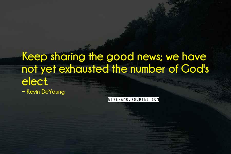 Kevin DeYoung Quotes: Keep sharing the good news; we have not yet exhausted the number of God's elect.