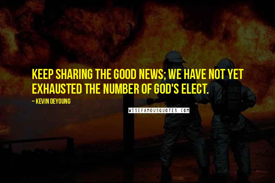 Kevin DeYoung Quotes: Keep sharing the good news; we have not yet exhausted the number of God's elect.