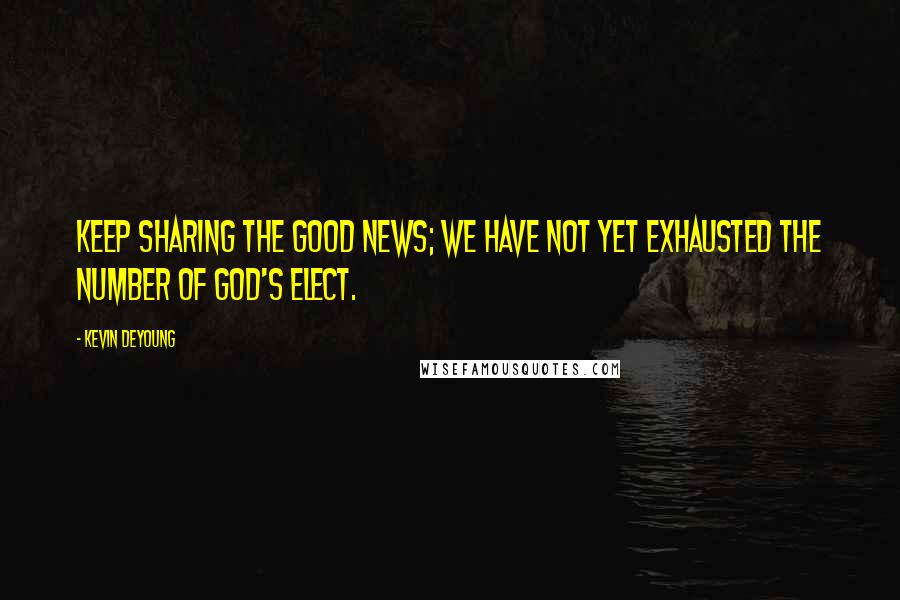 Kevin DeYoung Quotes: Keep sharing the good news; we have not yet exhausted the number of God's elect.