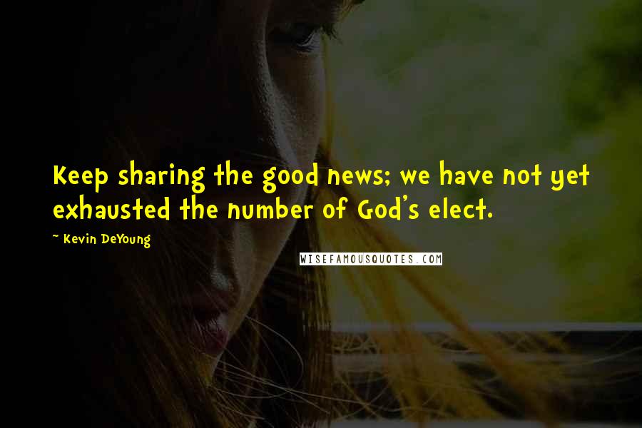 Kevin DeYoung Quotes: Keep sharing the good news; we have not yet exhausted the number of God's elect.