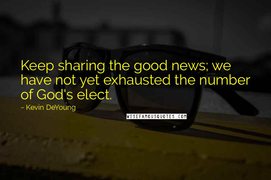 Kevin DeYoung Quotes: Keep sharing the good news; we have not yet exhausted the number of God's elect.