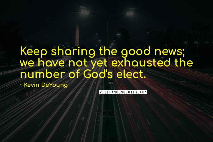 Kevin DeYoung Quotes: Keep sharing the good news; we have not yet exhausted the number of God's elect.