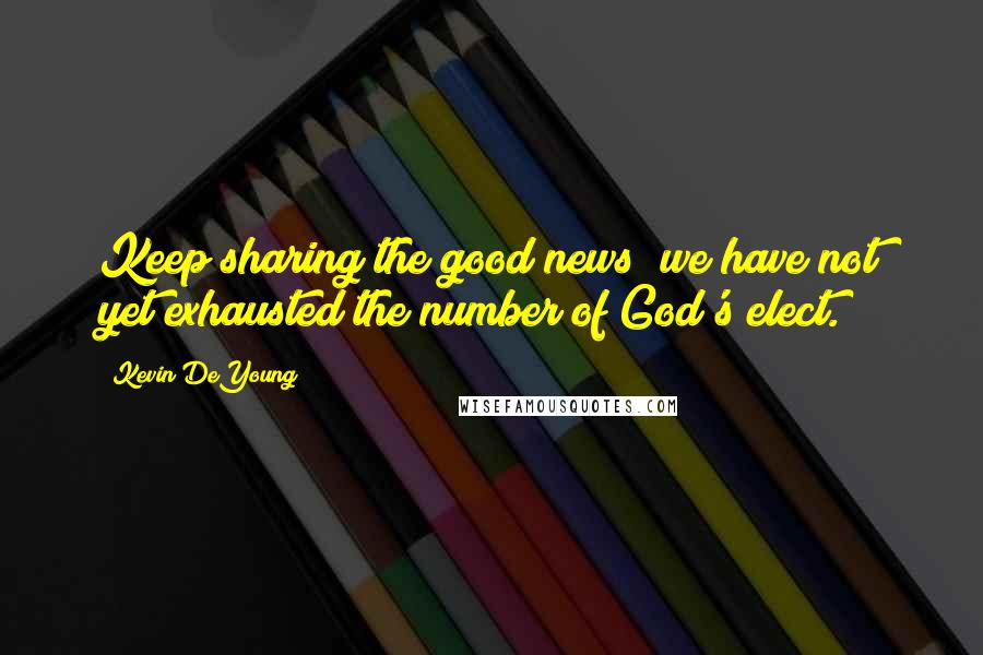 Kevin DeYoung Quotes: Keep sharing the good news; we have not yet exhausted the number of God's elect.